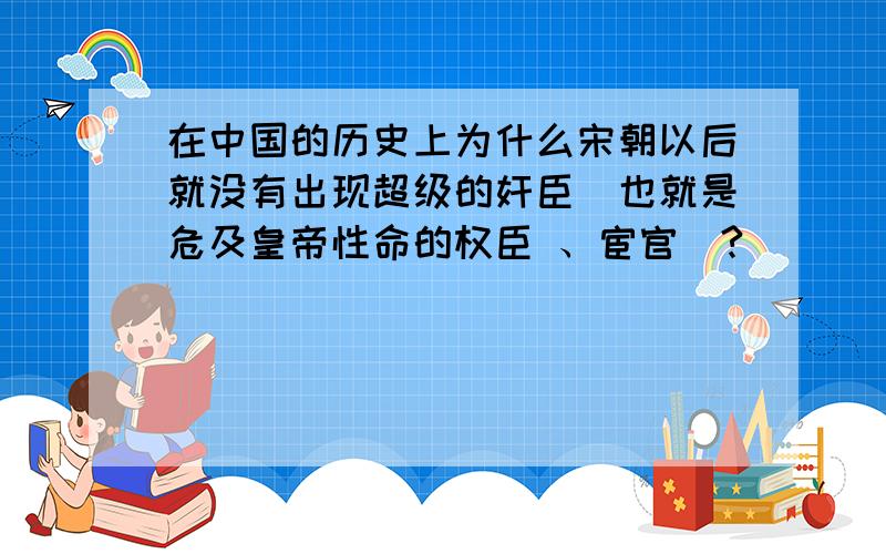 在中国的历史上为什么宋朝以后就没有出现超级的奸臣（也就是危及皇帝性命的权臣 、宦官）?