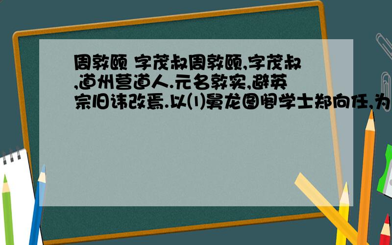 周敦颐 字茂叔周敦颐,字茂叔,道州营道人.元名敦实,避英宗旧讳改焉.以⑴舅龙图阁学士郑向任,为分宁主簿.有狱⑵久不决,敦