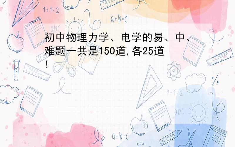 初中物理力学、电学的易、中、难题一共是150道,各25道!