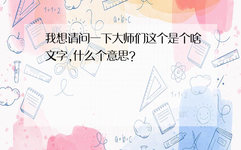 我想请问一下大师们这个是个啥文字,什么个意思?