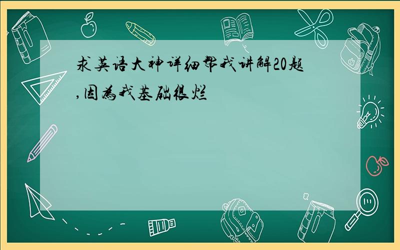 求英语大神详细帮我讲解20题,因为我基础很烂