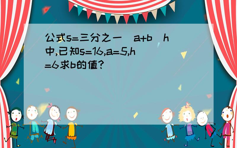 公式s=三分之一(a+b)h中,已知s=16,a=5,h=6求b的值?