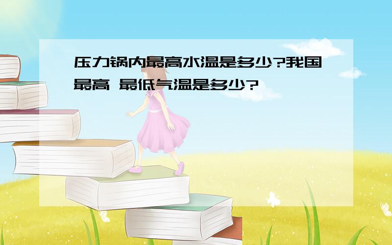 压力锅内最高水温是多少?我国最高 最低气温是多少?