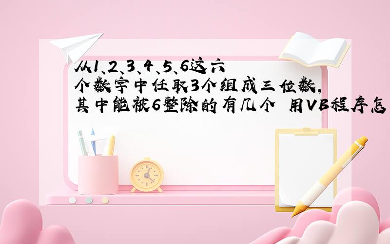 从1、2、3、4、5、6这六个数字中任取3个组成三位数,其中能被6整除的有几个 用VB程序怎么编