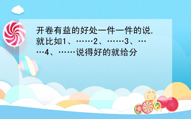 开卷有益的好处一件一件的说,就比如1、……2、……3、……4、……说得好的就给分