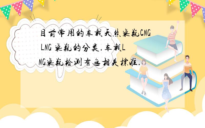 目前常用的车载天然气瓶CNG LNG 气瓶的分类.车载LNG气瓶检测有无相关标准.