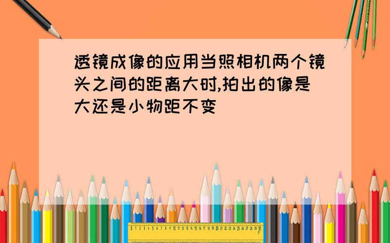 透镜成像的应用当照相机两个镜头之间的距离大时,拍出的像是大还是小物距不变