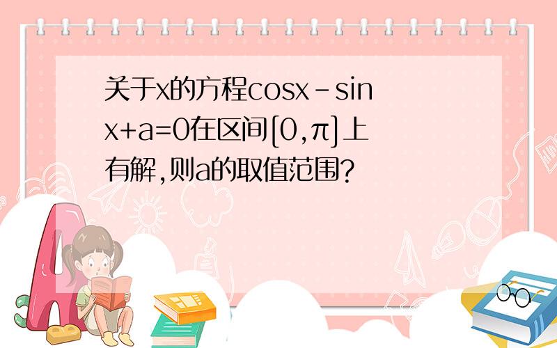 关于x的方程cosx-sinx+a=0在区间[0,π]上有解,则a的取值范围?