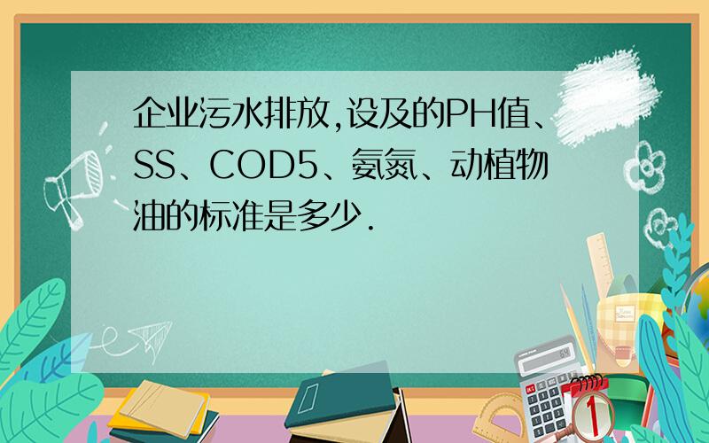 企业污水排放,设及的PH值、SS、COD5、氨氮、动植物油的标准是多少.