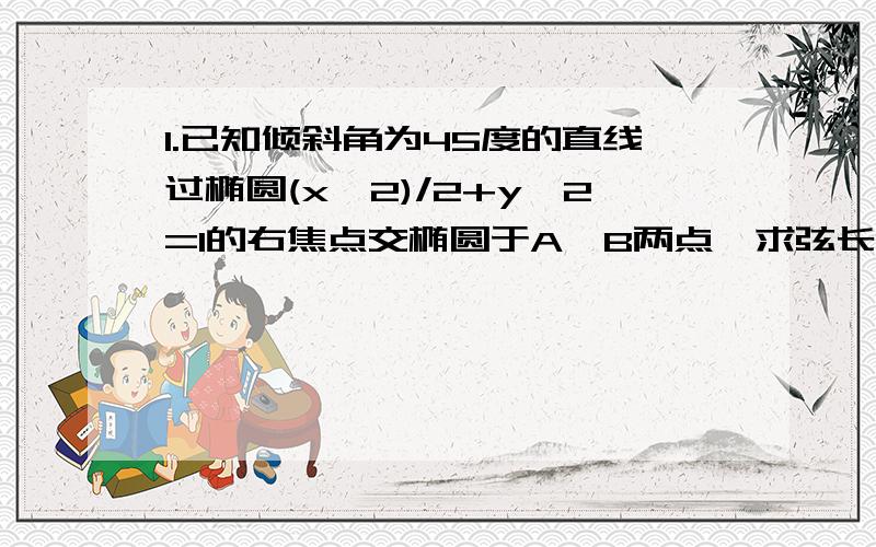 1.已知倾斜角为45度的直线过椭圆(x^2)/2+y^2=1的右焦点交椭圆于A、B两点,求弦长