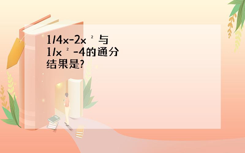 1/4x-2x²与1/x²-4的通分结果是?