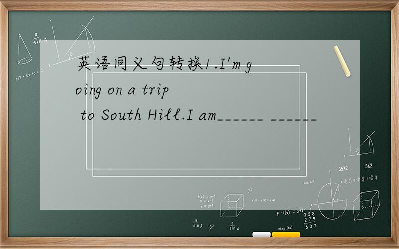 英语同义句转换1.I'm going on a trip to South Hill.I am______ ______