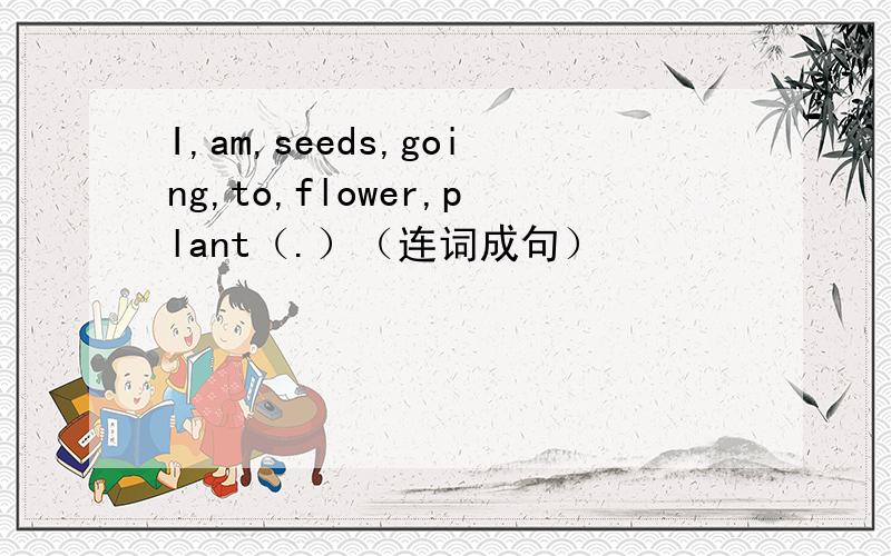 I,am,seeds,going,to,flower,plant（.）（连词成句）