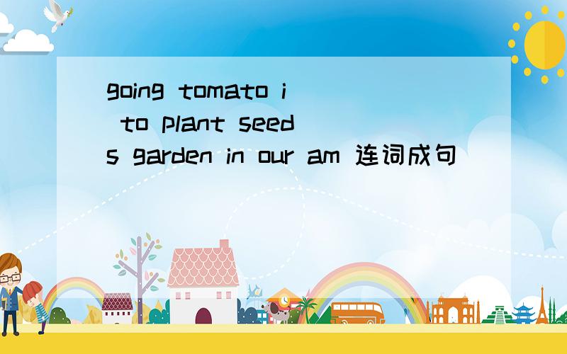 going tomato i to plant seeds garden in our am 连词成句