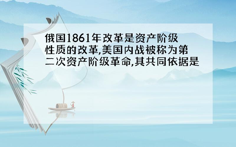 俄国1861年改革是资产阶级性质的改革,美国内战被称为第二次资产阶级革命,其共同依据是