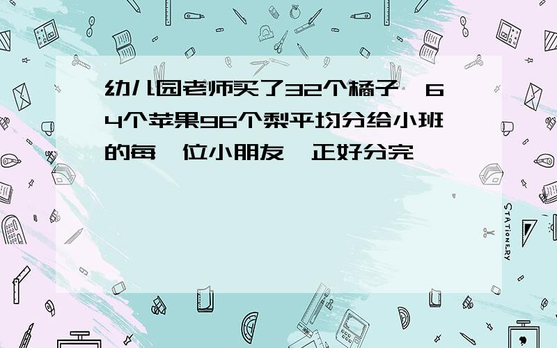 幼儿园老师买了32个橘子,64个苹果96个梨平均分给小班的每一位小朋友,正好分完