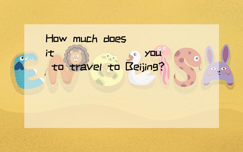 How much does it _______ you to travel to Beijing?