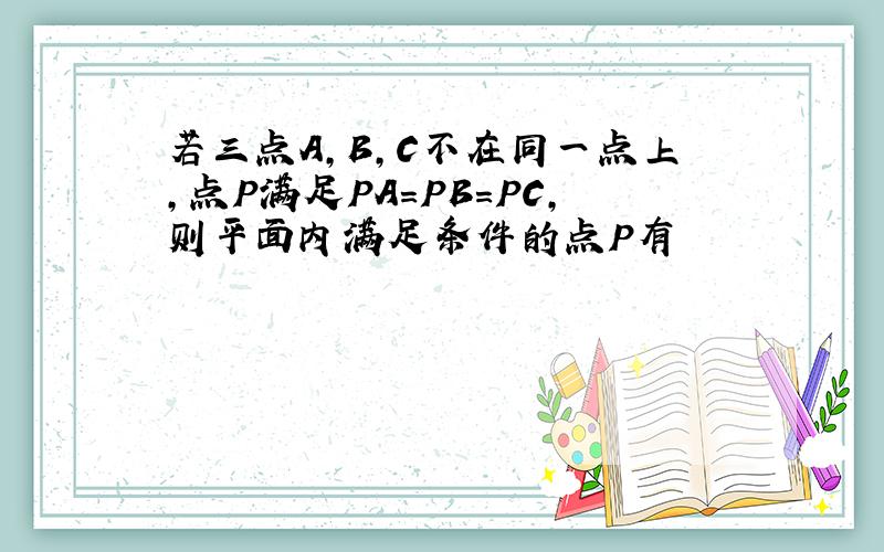 若三点A,B,C不在同一点上,点P满足PA=PB=PC,则平面内满足条件的点P有