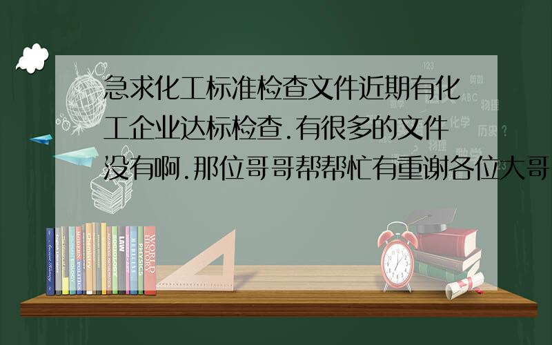 急求化工标准检查文件近期有化工企业达标检查.有很多的文件没有啊.那位哥哥帮帮忙有重谢各位大哥,知道近期化工企业检查,应该