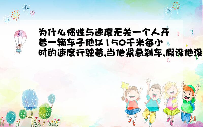 为什么惯性与速度无关一个人开着一辆车子他以150千米每小时的速度行驶着,当他紧急刹车,假设他没系安全带,他将飞出车外.若