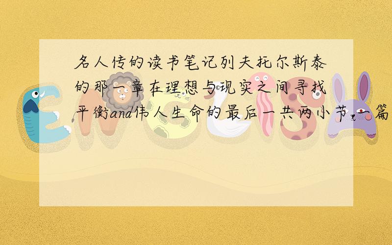 名人传的读书笔记列夫托尔斯泰的那一章在理想与现实之间寻找平衡and伟人生命的最后一共两小节,一篇四百字,十万火急的事情!