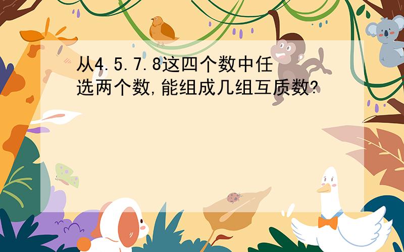 从4.5.7.8这四个数中任选两个数,能组成几组互质数?