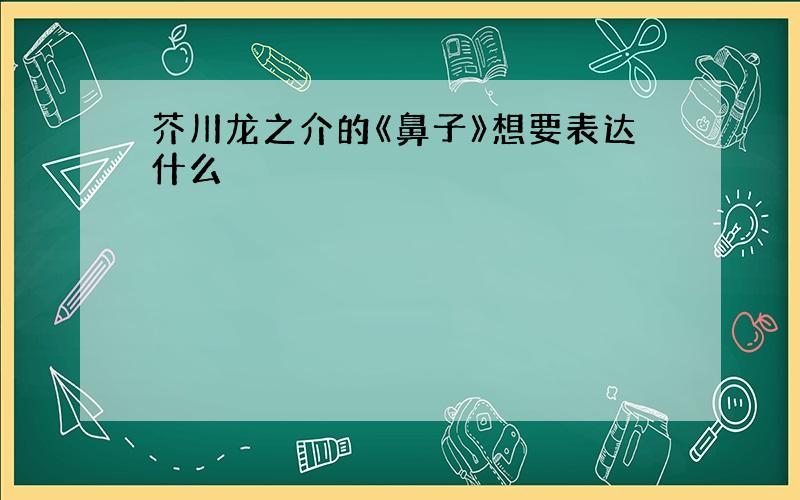 芥川龙之介的《鼻子》想要表达什么