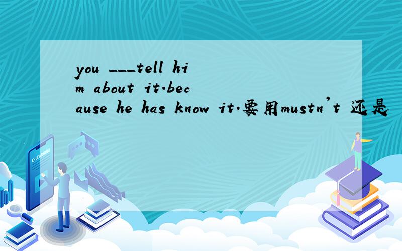 you ___tell him about it.because he has know it.要用mustn't 还是