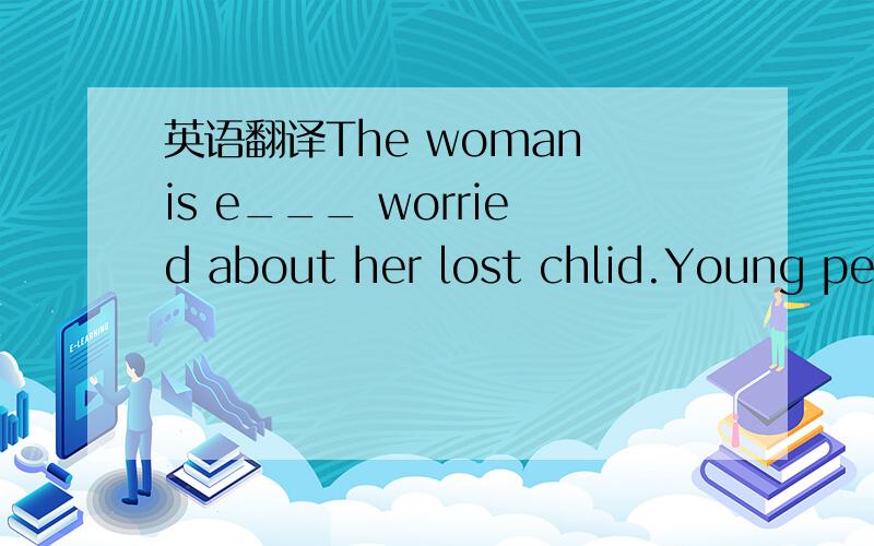 英语翻译The woman is e___ worried about her lost chlid.Young peo