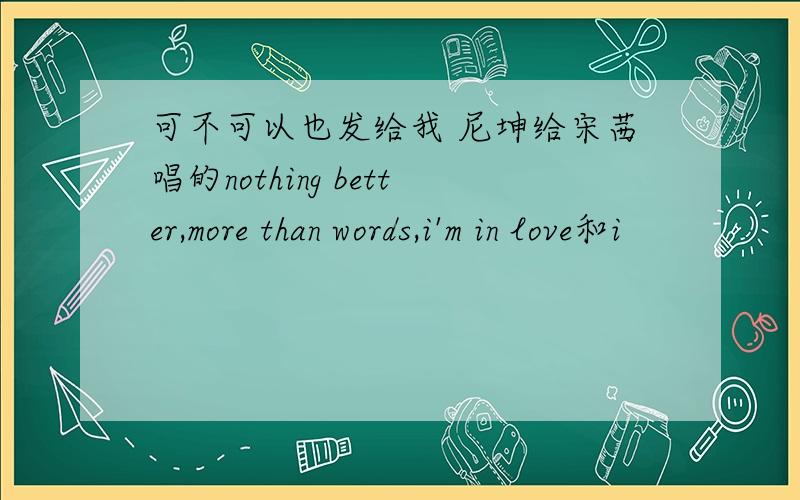 可不可以也发给我 尼坤给宋茜唱的nothing better,more than words,i'm in love和i