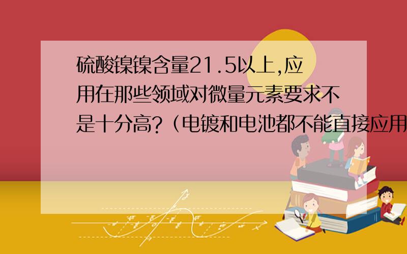 硫酸镍镍含量21.5以上,应用在那些领域对微量元素要求不是十分高?（电镀和电池都不能直接应用）