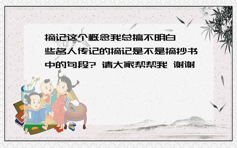 摘记这个概念我总搞不明白 一些名人传记的摘记是不是摘抄书中的句段? 请大家帮帮我 谢谢