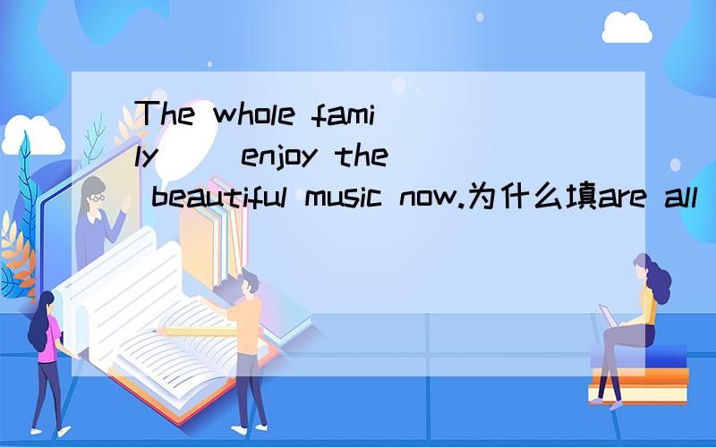 The whole family （）enjoy the beautiful music now.为什么填are all