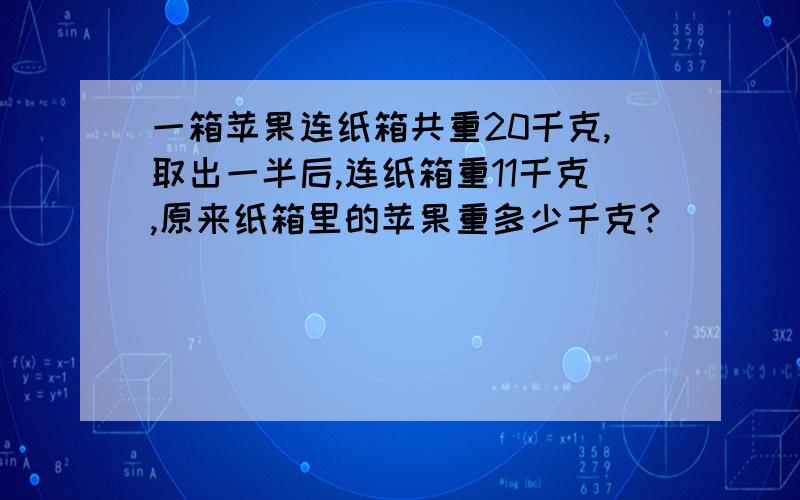 一箱苹果连纸箱共重20千克,取出一半后,连纸箱重11千克,原来纸箱里的苹果重多少千克?