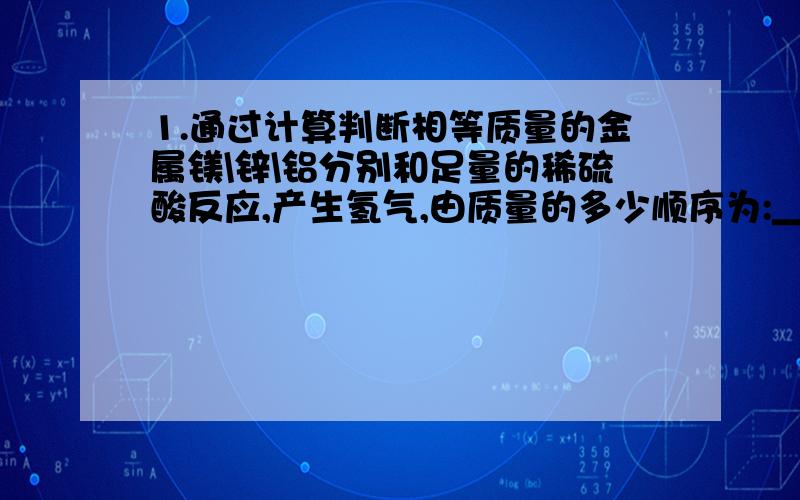 1.通过计算判断相等质量的金属镁\锌\铝分别和足量的稀硫酸反应,产生氢气,由质量的多少顺序为:_____________