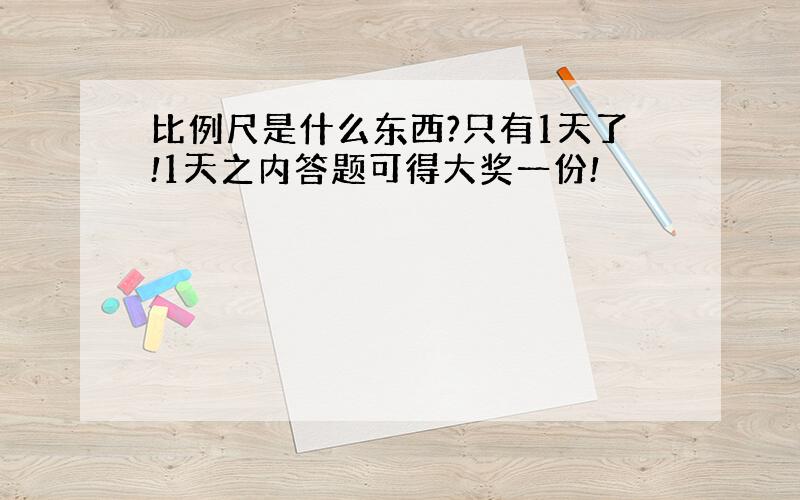 比例尺是什么东西?只有1天了!1天之内答题可得大奖一份!