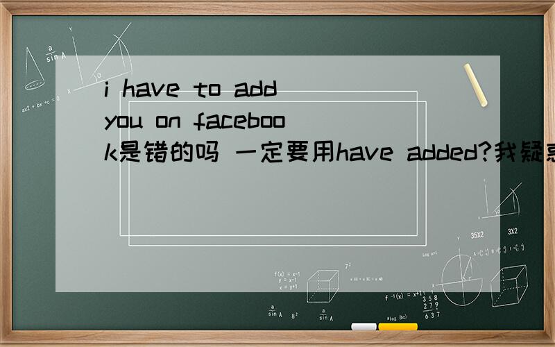 i have to add you on facebook是错的吗 一定要用have added?我疑惑