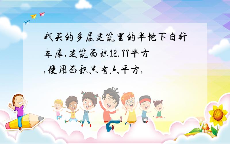 我买的多层建筑里的半地下自行车库,建筑面积12.77平方,使用面积只有六平方,