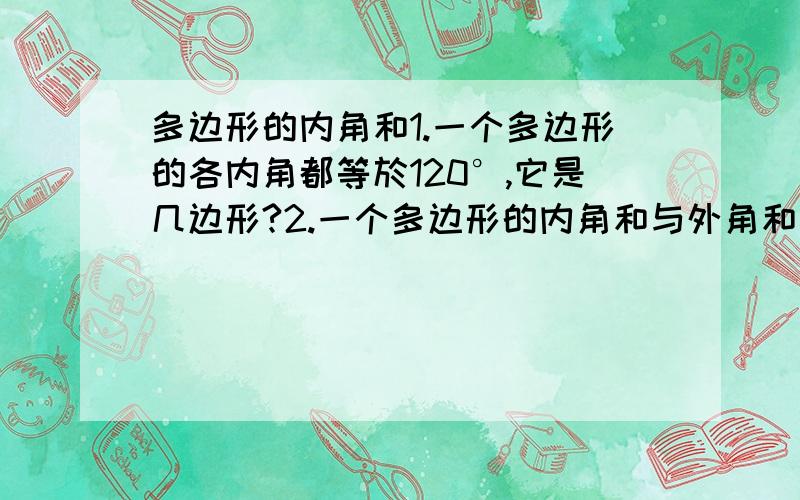 多边形的内角和1.一个多边形的各内角都等於120°,它是几边形?2.一个多边形的内角和与外角和相等,它是几边形?3.一个