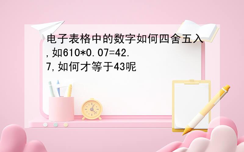 电子表格中的数字如何四舍五入,如610*0.07=42.7,如何才等于43呢