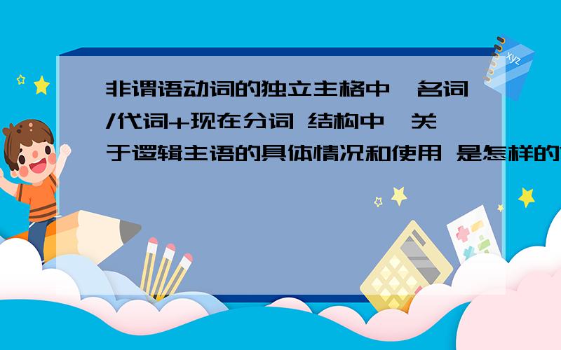 非谓语动词的独立主格中,名词/代词+现在分词 结构中,关于逻辑主语的具体情况和使用 是怎样的?