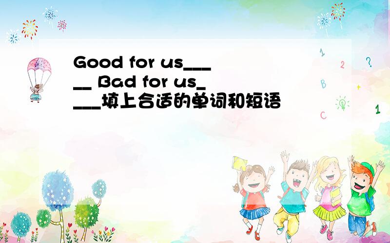 Good for us_____ Bad for us____填上合适的单词和短语