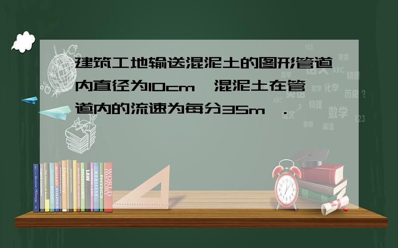 建筑工地输送混泥土的图形管道内直径为10cm,混泥土在管道内的流速为每分35m,.一