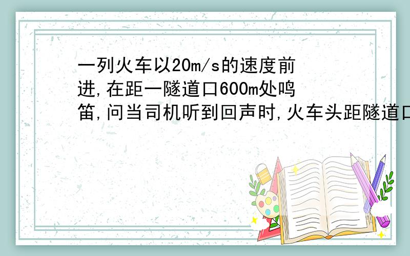 一列火车以20m/s的速度前进,在距一隧道口600m处鸣笛,问当司机听到回声时,火车头距隧道口多远?