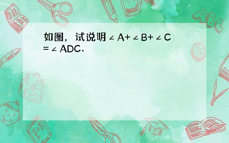 如图，试说明∠A+∠B+∠C=∠ADC．