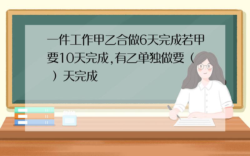 一件工作甲乙合做6天完成若甲要10天完成,有乙单独做要（ ）天完成