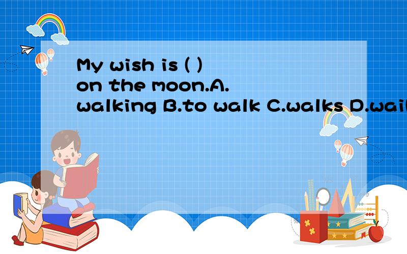 My wish is ( )on the moon.A.walking B.to walk C.walks D.waik