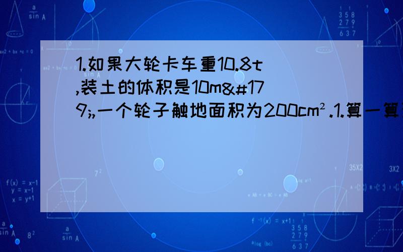 1.如果大轮卡车重10.8t,装土的体积是10m³,一个轮子触地面积为200cm².1.算一算汽车对