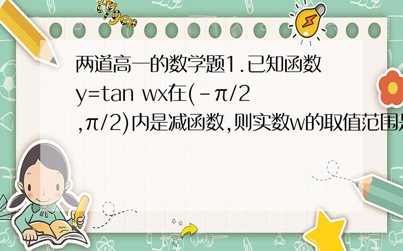 两道高一的数学题1.已知函数y=tan wx在(-π/2,π/2)内是减函数,则实数w的取值范围是：（ ）2.定义在R上