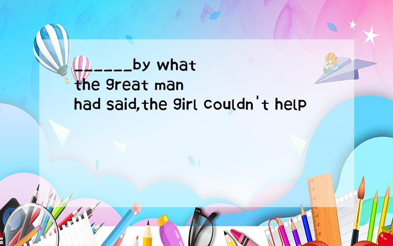 ______by what the great man had said,the girl couldn't help